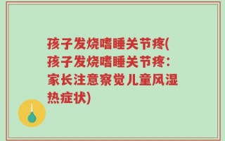 孩子发烧嗜睡关节疼(孩子发烧嗜睡关节疼：家长注意察觉儿童风湿热症状)