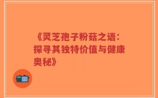 《灵芝孢子粉菇之语：探寻其独特价值与健康奥秘》