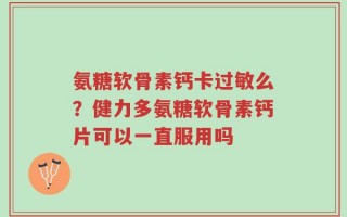 氨糖软骨素钙卡过敏么？健力多氨糖软骨素钙片可以一直服用吗