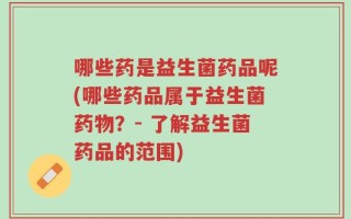 哪些药是益生菌药品呢(哪些药品属于益生菌药物？- 了解益生菌药品的范围)