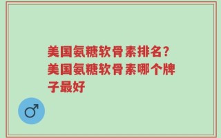 美国氨糖软骨素排名？美国氨糖软骨素哪个牌子最好