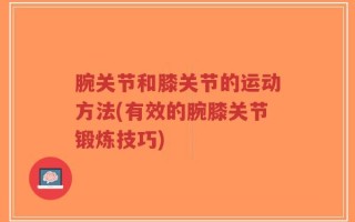 腕关节和膝关节的运动方法(有效的腕膝关节锻炼技巧)