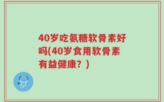 40岁吃氨糖软骨素好吗(40岁食用软骨素有益健康？)