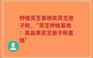 种植灵芝基地卖灵芝孢子粉_“灵芝种植基地：高品质灵芝孢子粉直销”