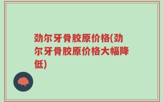 劲尔牙骨胶原价格(劲尔牙骨胶原价格大幅降低)