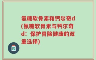 氨糖软骨素和钙尔奇d(氨糖软骨素与钙尔奇d：保护骨骼健康的双重选择)