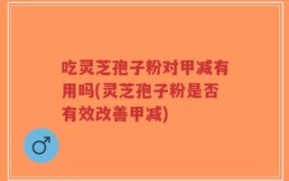 吃灵芝孢子粉对甲减有用吗(灵芝孢子粉是否有效改善甲减)