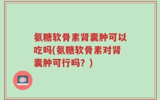 氨糖软骨素肾囊肿可以吃吗(氨糖软骨素对肾囊肿可行吗？)