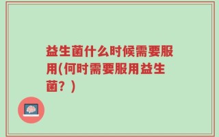 益生菌什么时候需要服用(何时需要服用益生菌？)