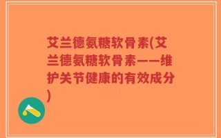 艾兰德氨糖软骨素(艾兰德氨糖软骨素——维护关节健康的有效成分)