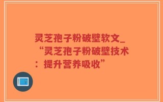 灵芝孢子粉破壁软文_“灵芝孢子粉破壁技术：提升营养吸收”
