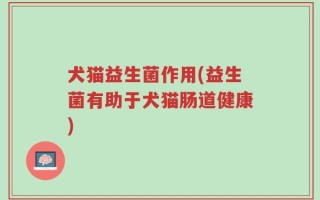 犬猫益生菌作用(益生菌有助于犬猫肠道健康)