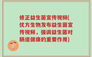 修正益生菌宣传视频(优方生物发布益生菌宣传视频，强调益生菌对肠道健康的重要作用)