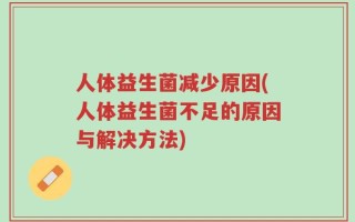 人体益生菌减少原因(人体益生菌不足的原因与解决方法)