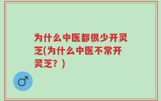 为什么中医都很少开灵芝(为什么中医不常开灵芝？)