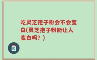 吃灵芝孢子粉会不会变白(灵芝孢子粉能让人变白吗？)