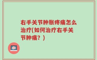 右手关节肿胀疼痛怎么治疗(如何治疗右手关节肿痛？)