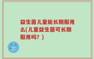 益生菌儿童能长期服用么(儿童益生菌可长期服用吗？)