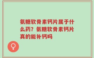 氨糖软骨素钙片属于什么药？氨糖软骨素钙片真的能补钙吗