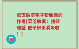 灵芝破壁孢子粉胶囊的作用(灵芝胶囊：强效破壁 孢子粉更易吸收！)