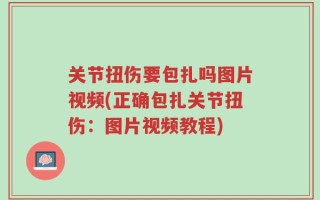 关节扭伤要包扎吗图片视频(正确包扎关节扭伤：图片视频教程)
