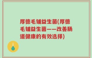 厚德毛铺益生菌(厚德毛铺益生菌——改善肠道健康的有效选择)