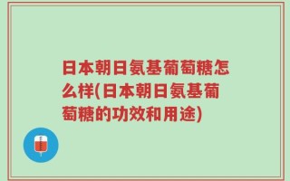 日本朝日氨基葡萄糖怎么样(日本朝日氨基葡萄糖的功效和用途)