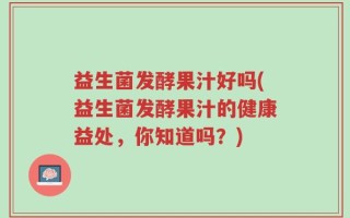 益生菌发酵果汁好吗(益生菌发酵果汁的健康益处，你知道吗？)