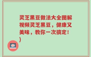 灵芝黑豆做法大全图解视频灵芝黑豆，健康又美味，教你一次搞定！)