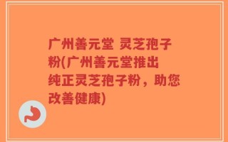 广州善元堂 灵芝孢子粉(广州善元堂推出 纯正灵芝孢子粉，助您改善健康)