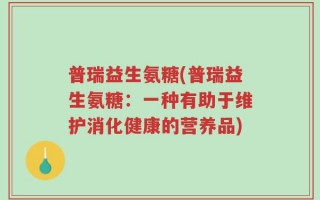 普瑞益生氨糖(普瑞益生氨糖：一种有助于维护消化健康的营养品)