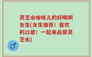 灵芝水啥味儿的好喝啊女生(女生推荐！喜欢的口感！一起来品尝灵芝水)