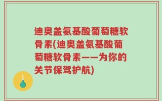 迪奥盖氨基酸葡萄糖软骨素(迪奥盖氨基酸葡萄糖软骨素——为你的关节保驾护航)