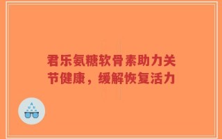 君乐氨糖软骨素助力关节健康，缓解恢复活力