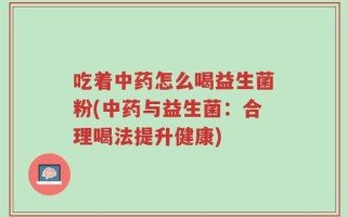 吃着中药怎么喝益生菌粉(中药与益生菌：合理喝法提升健康)