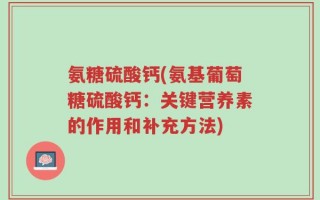 氨糖硫酸钙(氨基葡萄糖硫酸钙：关键营养素的作用和补充方法)