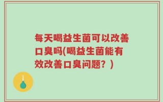 每天喝益生菌可以改善口臭吗(喝益生菌能有效改善口臭问题？)