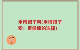 禾博孢子粉(禾博孢子粉：更健康的选择)