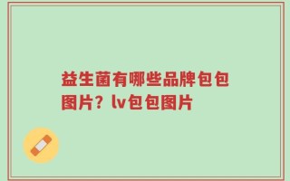 益生菌有哪些品牌包包图片？lv包包图片