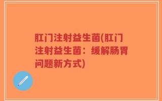 肛门注射益生菌(肛门注射益生菌：缓解肠胃问题新方式)
