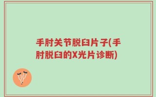 手肘关节脱臼片子(手肘脱臼的X光片诊断)