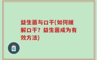 益生菌与口干(如何缓解口干？益生菌成为有效方法)
