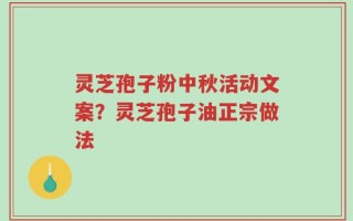 灵芝孢子粉中秋活动文案？灵芝孢子油正宗做法