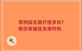 宠物益生菌疗程多长？教你掌握佳食用时机