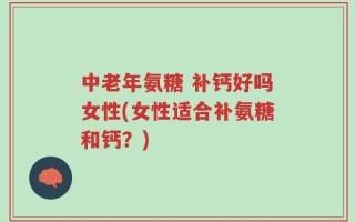 中老年氨糖 补钙好吗女性(女性适合补氨糖和钙？)