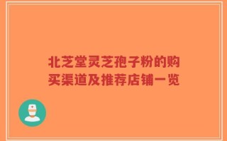 北芝堂灵芝孢子粉的购买渠道及推荐店铺一览