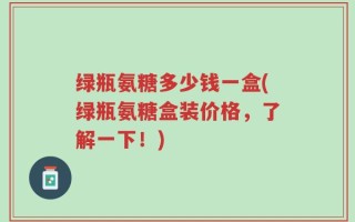 绿瓶氨糖多少钱一盒(绿瓶氨糖盒装价格，了解一下！)
