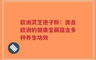 欧洲灵芝孢子粉：源自欧洲的健康宝藏蕴含多种养生功效