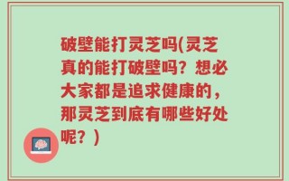 破壁能打灵芝吗(灵芝真的能打破壁吗？想必大家都是追求健康的，那灵芝到底有哪些好处呢？)