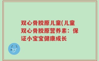 双心骨胶原儿童(儿童双心骨胶原营养素：保证小宝宝健康成长